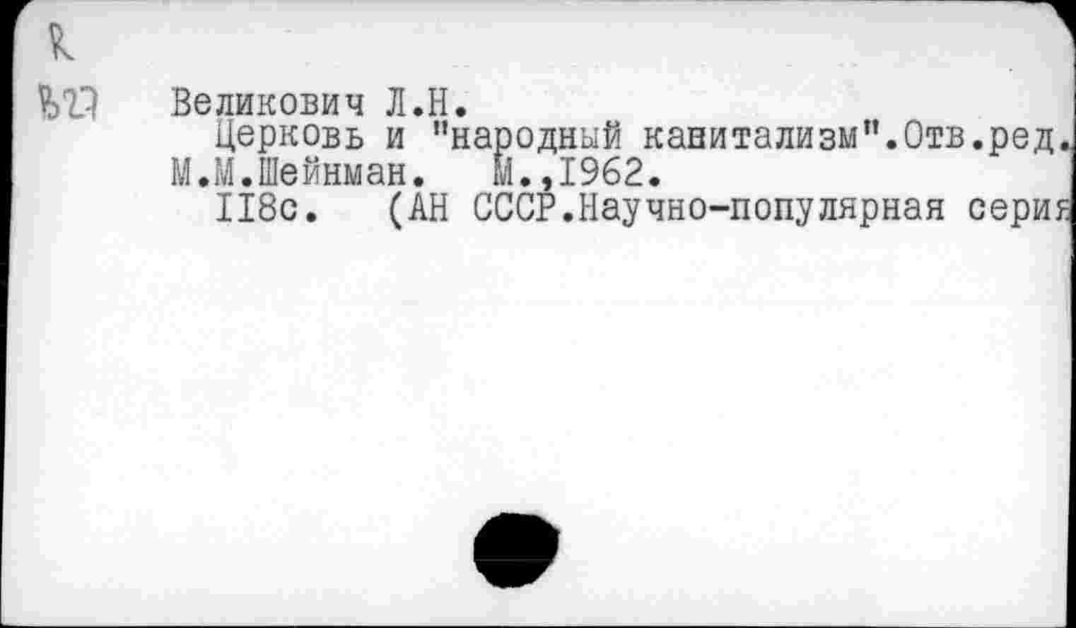 ﻿Великович Л.Н.
Церковь и "народный канитализм”.Отв.ред
М.М.Шейнман. И.,1962.
118с. (АН СССР.Научно-популярная сери: